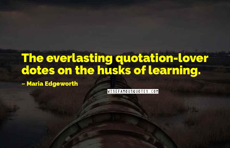 Maria Edgeworth Quotes: The everlasting quotation-lover dotes on the husks of learning.