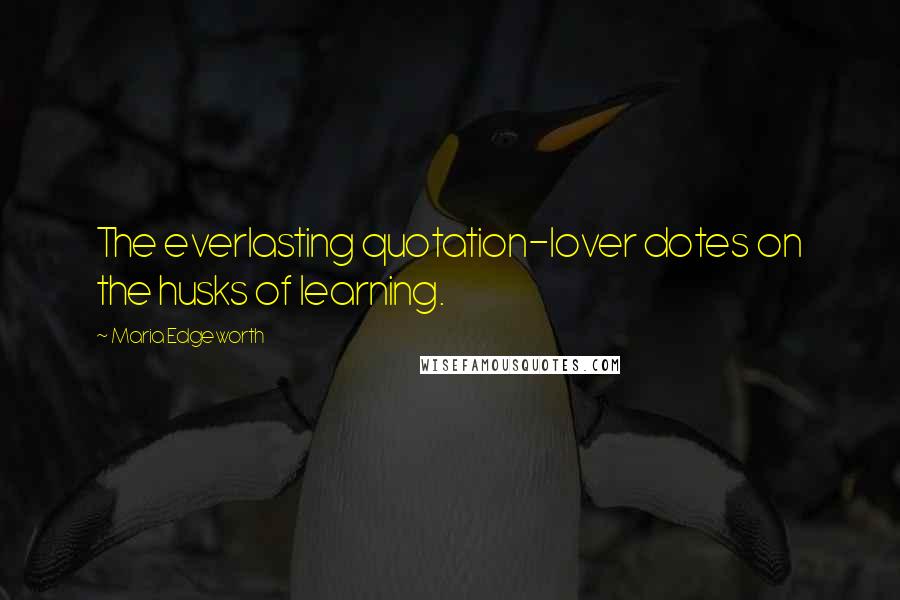 Maria Edgeworth Quotes: The everlasting quotation-lover dotes on the husks of learning.