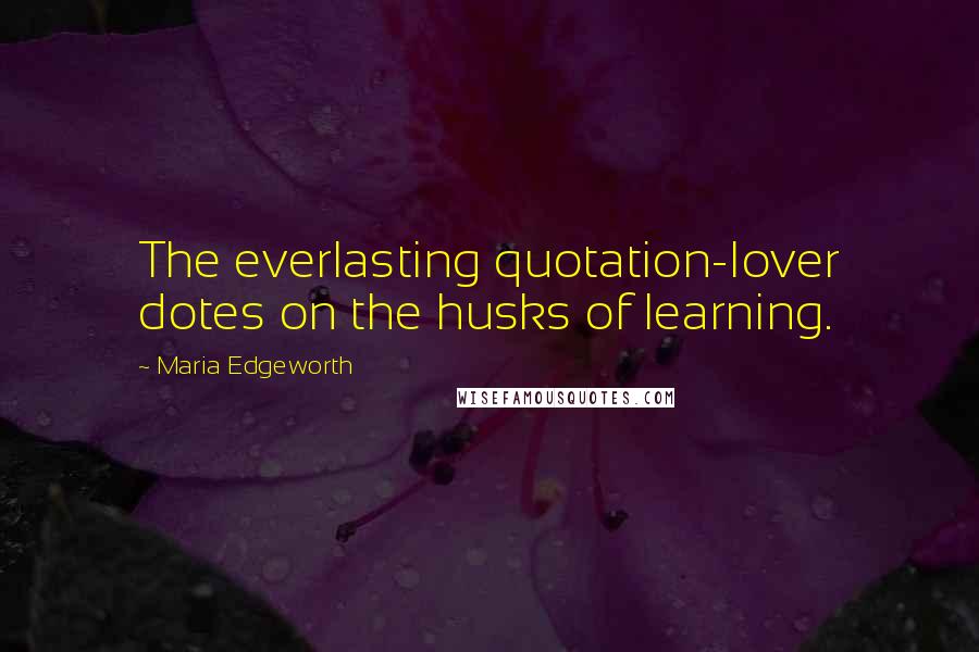 Maria Edgeworth Quotes: The everlasting quotation-lover dotes on the husks of learning.