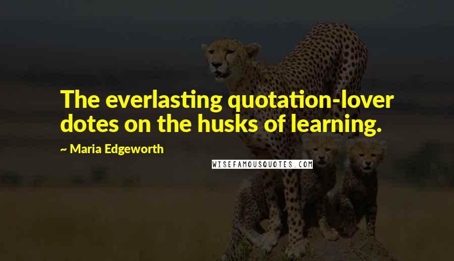 Maria Edgeworth Quotes: The everlasting quotation-lover dotes on the husks of learning.