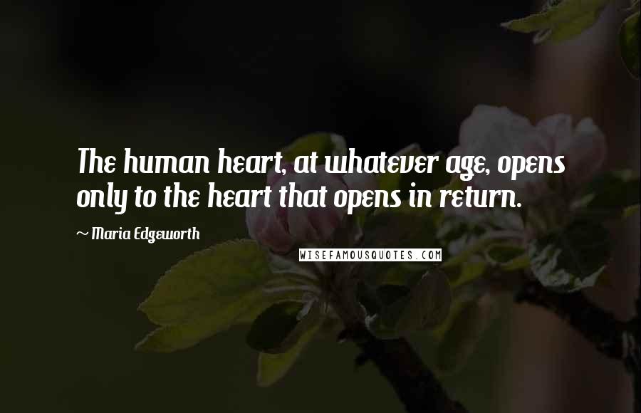 Maria Edgeworth Quotes: The human heart, at whatever age, opens only to the heart that opens in return.