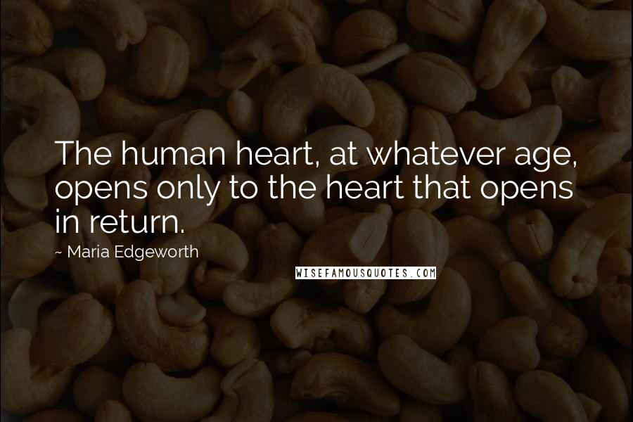 Maria Edgeworth Quotes: The human heart, at whatever age, opens only to the heart that opens in return.