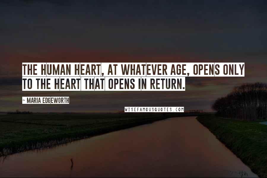 Maria Edgeworth Quotes: The human heart, at whatever age, opens only to the heart that opens in return.