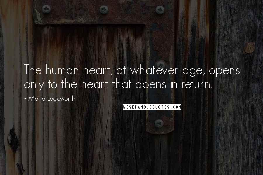 Maria Edgeworth Quotes: The human heart, at whatever age, opens only to the heart that opens in return.