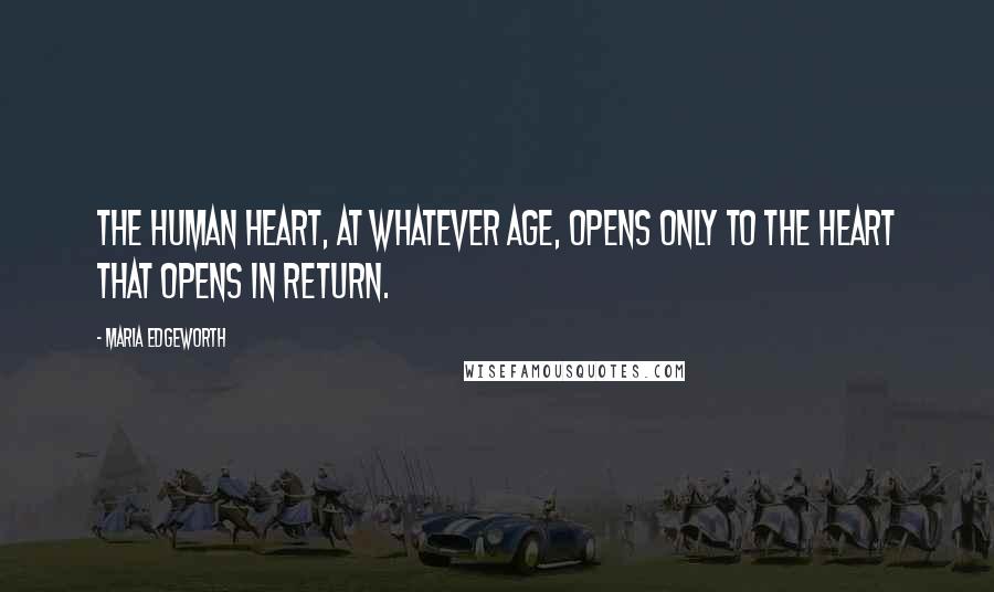 Maria Edgeworth Quotes: The human heart, at whatever age, opens only to the heart that opens in return.