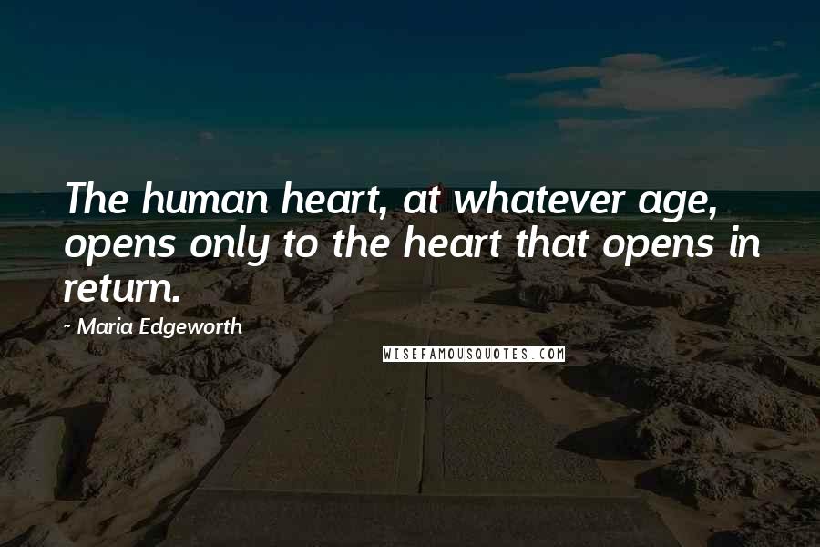 Maria Edgeworth Quotes: The human heart, at whatever age, opens only to the heart that opens in return.