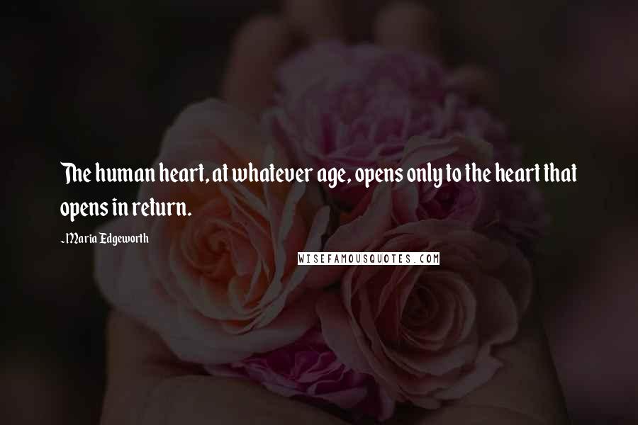 Maria Edgeworth Quotes: The human heart, at whatever age, opens only to the heart that opens in return.