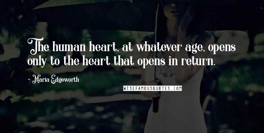 Maria Edgeworth Quotes: The human heart, at whatever age, opens only to the heart that opens in return.
