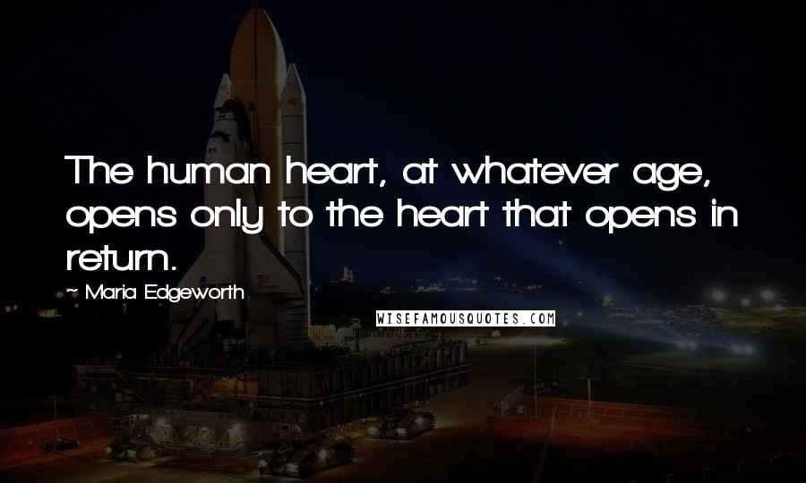 Maria Edgeworth Quotes: The human heart, at whatever age, opens only to the heart that opens in return.