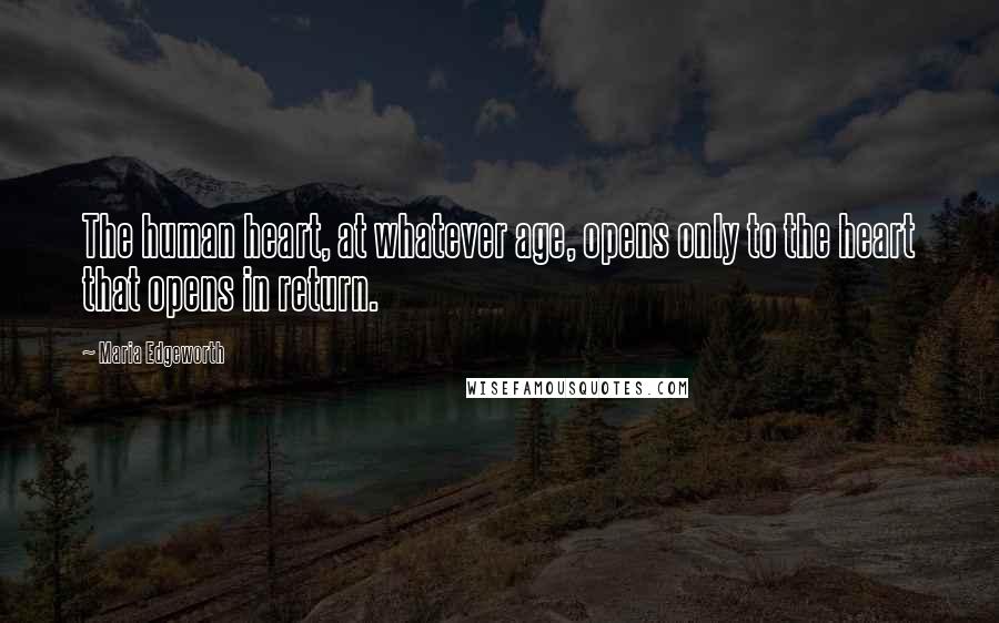 Maria Edgeworth Quotes: The human heart, at whatever age, opens only to the heart that opens in return.