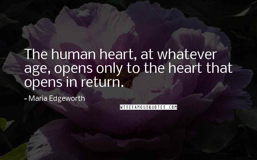 Maria Edgeworth Quotes: The human heart, at whatever age, opens only to the heart that opens in return.