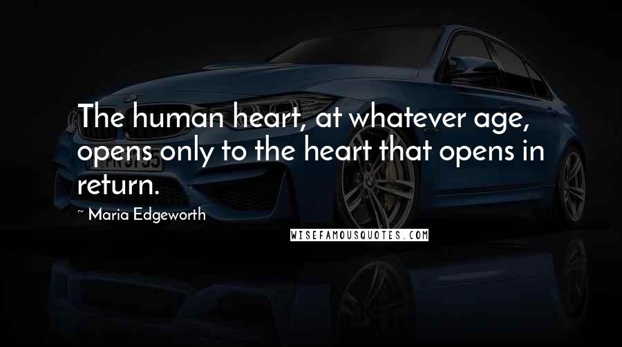 Maria Edgeworth Quotes: The human heart, at whatever age, opens only to the heart that opens in return.