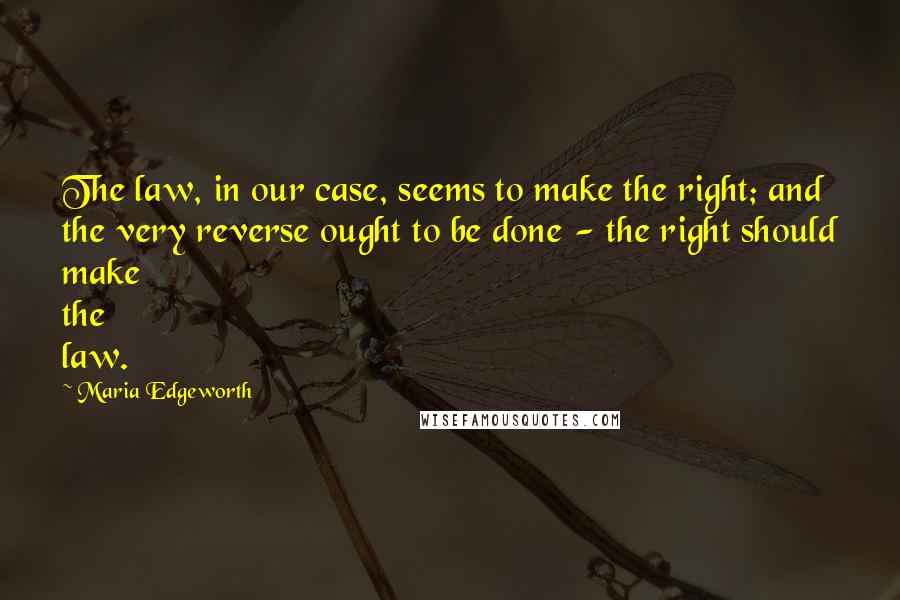 Maria Edgeworth Quotes: The law, in our case, seems to make the right; and the very reverse ought to be done - the right should make the law.