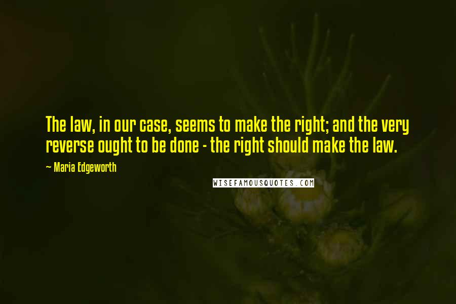 Maria Edgeworth Quotes: The law, in our case, seems to make the right; and the very reverse ought to be done - the right should make the law.