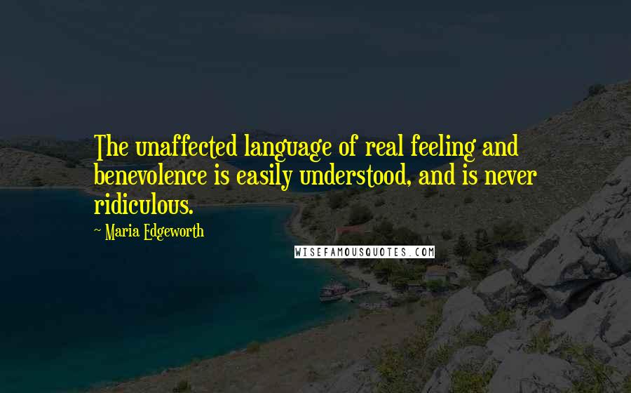 Maria Edgeworth Quotes: The unaffected language of real feeling and benevolence is easily understood, and is never ridiculous.