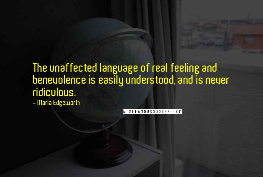 Maria Edgeworth Quotes: The unaffected language of real feeling and benevolence is easily understood, and is never ridiculous.