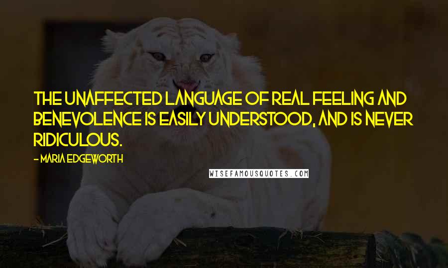 Maria Edgeworth Quotes: The unaffected language of real feeling and benevolence is easily understood, and is never ridiculous.