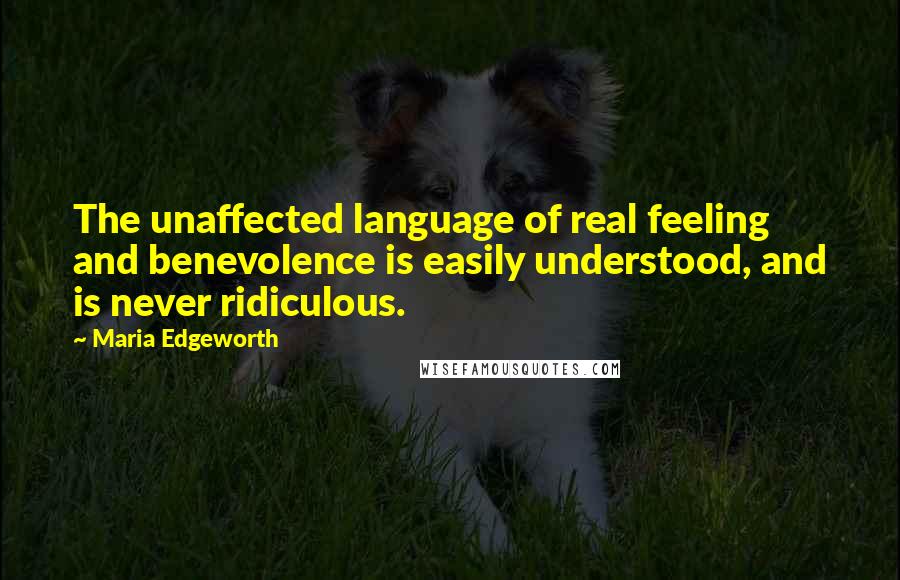 Maria Edgeworth Quotes: The unaffected language of real feeling and benevolence is easily understood, and is never ridiculous.