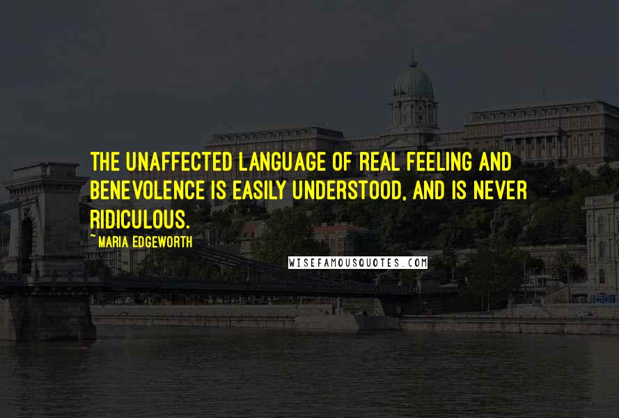 Maria Edgeworth Quotes: The unaffected language of real feeling and benevolence is easily understood, and is never ridiculous.