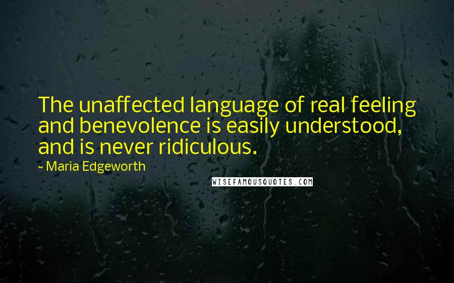 Maria Edgeworth Quotes: The unaffected language of real feeling and benevolence is easily understood, and is never ridiculous.
