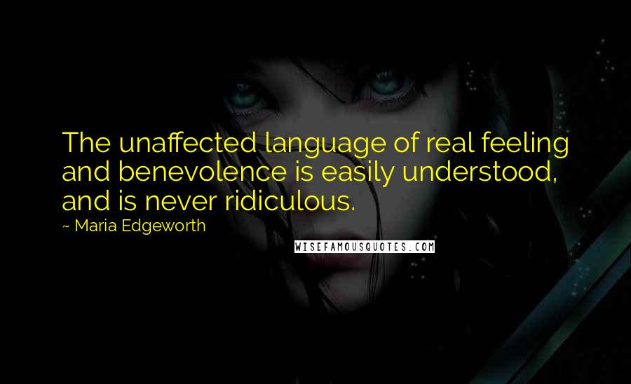Maria Edgeworth Quotes: The unaffected language of real feeling and benevolence is easily understood, and is never ridiculous.