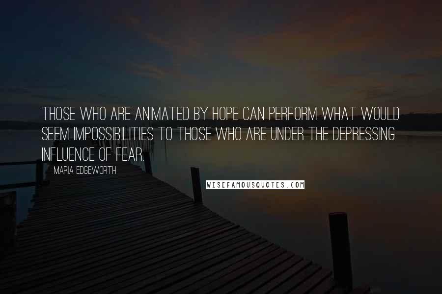 Maria Edgeworth Quotes: Those who are animated by hope can perform what would seem impossibilities to those who are under the depressing influence of fear.