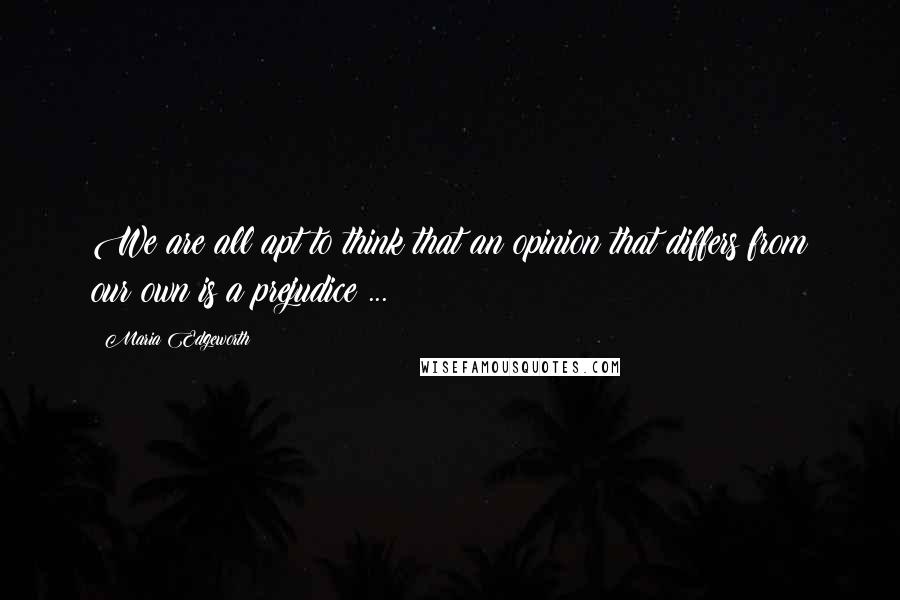 Maria Edgeworth Quotes: We are all apt to think that an opinion that differs from our own is a prejudice ...