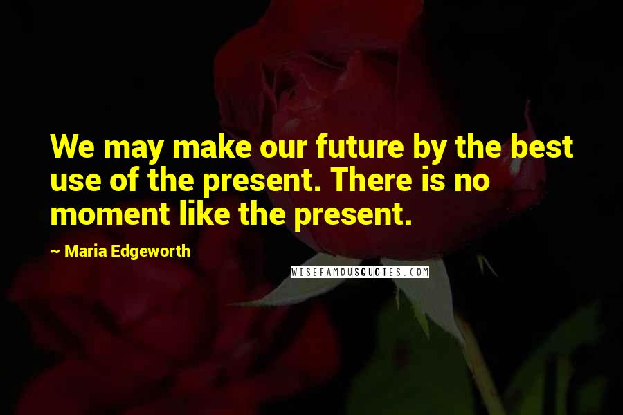 Maria Edgeworth Quotes: We may make our future by the best use of the present. There is no moment like the present.