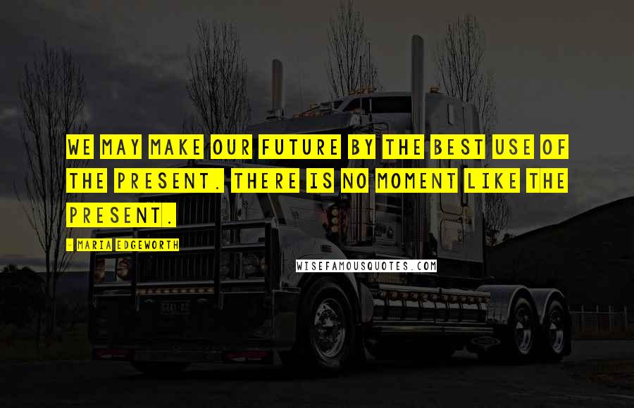 Maria Edgeworth Quotes: We may make our future by the best use of the present. There is no moment like the present.