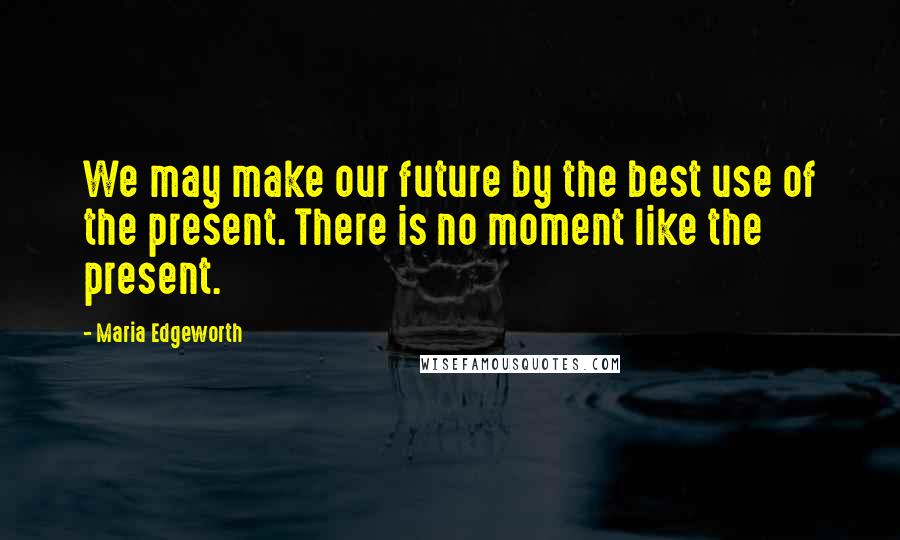 Maria Edgeworth Quotes: We may make our future by the best use of the present. There is no moment like the present.