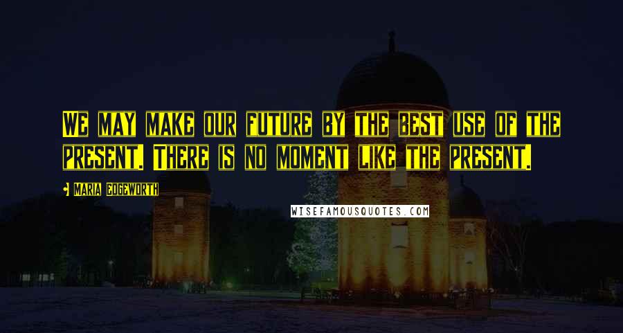 Maria Edgeworth Quotes: We may make our future by the best use of the present. There is no moment like the present.