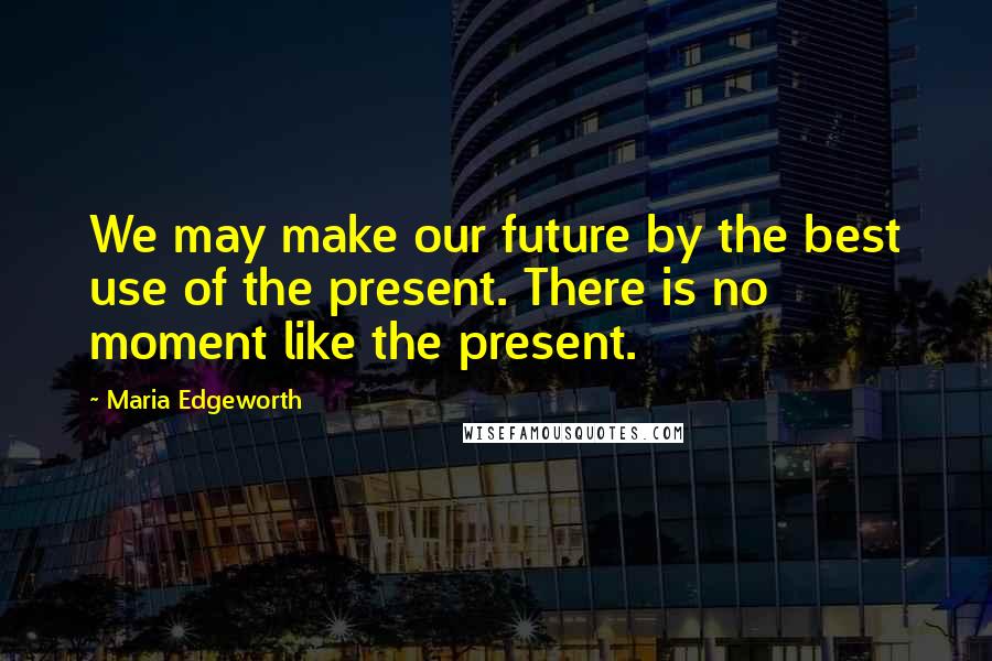 Maria Edgeworth Quotes: We may make our future by the best use of the present. There is no moment like the present.