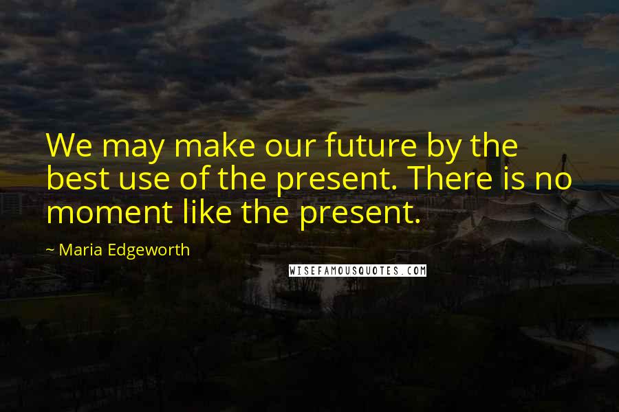 Maria Edgeworth Quotes: We may make our future by the best use of the present. There is no moment like the present.