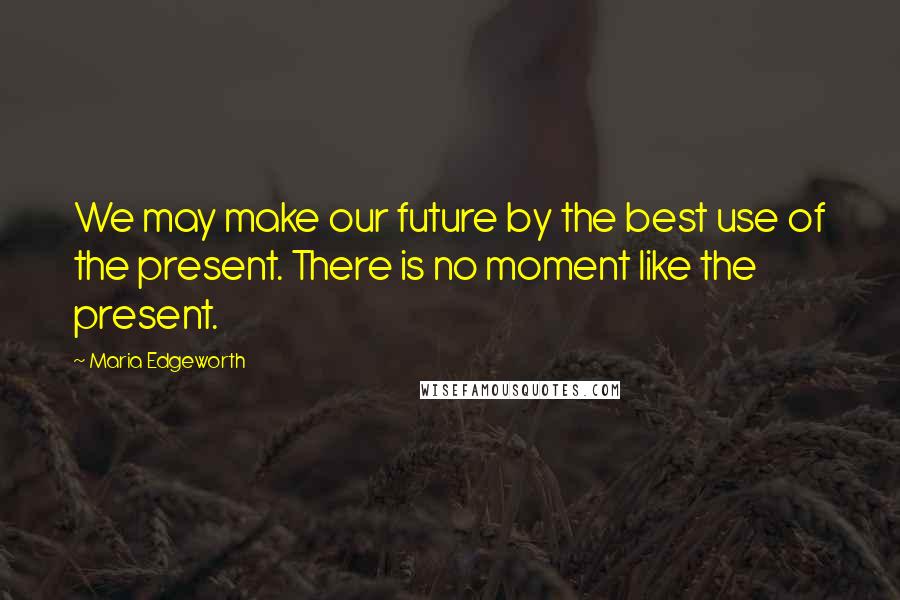 Maria Edgeworth Quotes: We may make our future by the best use of the present. There is no moment like the present.