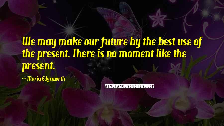 Maria Edgeworth Quotes: We may make our future by the best use of the present. There is no moment like the present.
