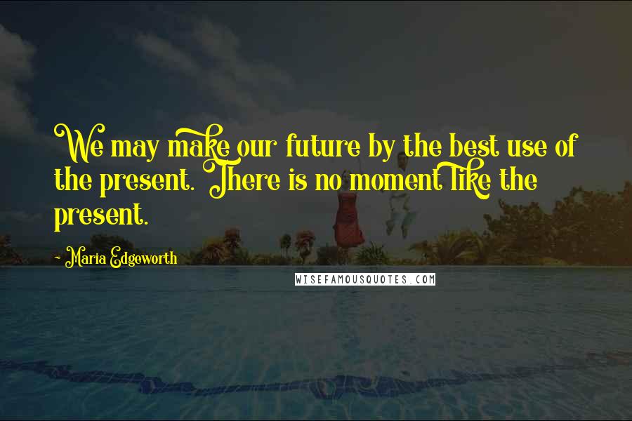 Maria Edgeworth Quotes: We may make our future by the best use of the present. There is no moment like the present.