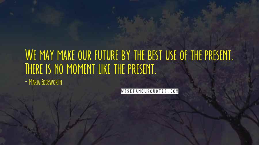 Maria Edgeworth Quotes: We may make our future by the best use of the present. There is no moment like the present.