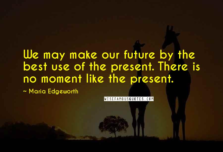 Maria Edgeworth Quotes: We may make our future by the best use of the present. There is no moment like the present.