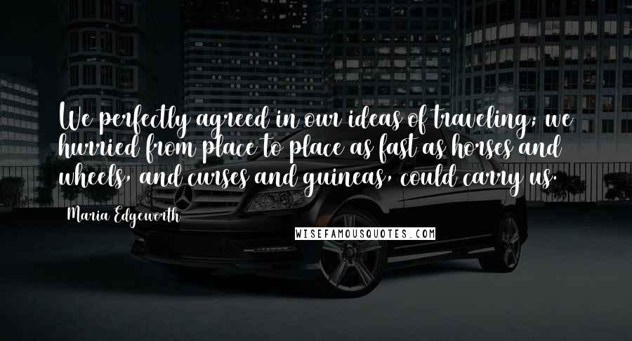 Maria Edgeworth Quotes: We perfectly agreed in our ideas of traveling; we hurried from place to place as fast as horses and wheels, and curses and guineas, could carry us.