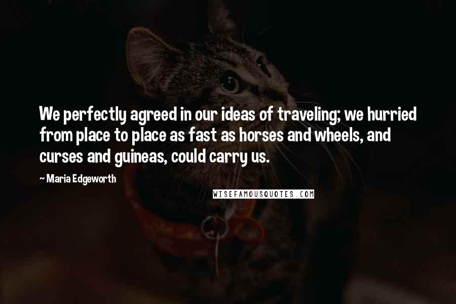 Maria Edgeworth Quotes: We perfectly agreed in our ideas of traveling; we hurried from place to place as fast as horses and wheels, and curses and guineas, could carry us.