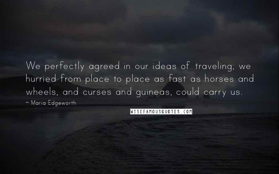 Maria Edgeworth Quotes: We perfectly agreed in our ideas of traveling; we hurried from place to place as fast as horses and wheels, and curses and guineas, could carry us.