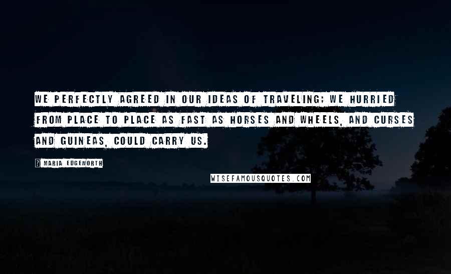 Maria Edgeworth Quotes: We perfectly agreed in our ideas of traveling; we hurried from place to place as fast as horses and wheels, and curses and guineas, could carry us.