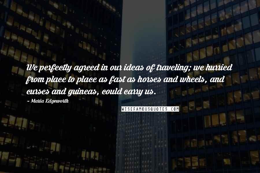 Maria Edgeworth Quotes: We perfectly agreed in our ideas of traveling; we hurried from place to place as fast as horses and wheels, and curses and guineas, could carry us.