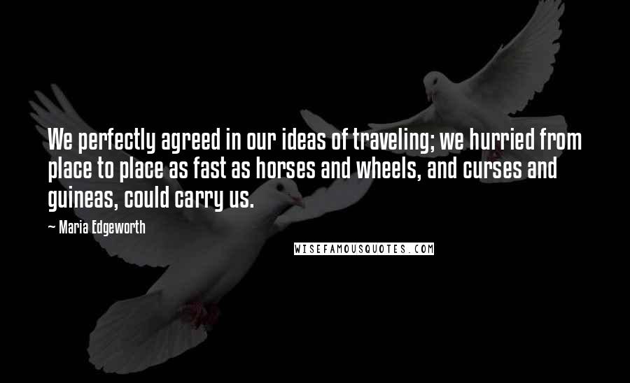 Maria Edgeworth Quotes: We perfectly agreed in our ideas of traveling; we hurried from place to place as fast as horses and wheels, and curses and guineas, could carry us.