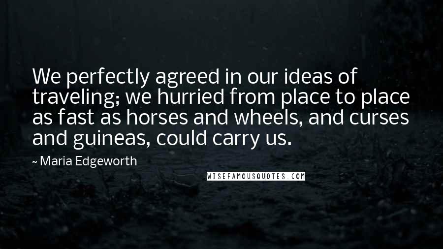 Maria Edgeworth Quotes: We perfectly agreed in our ideas of traveling; we hurried from place to place as fast as horses and wheels, and curses and guineas, could carry us.