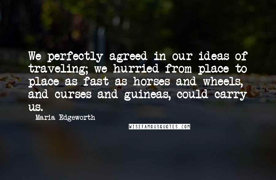 Maria Edgeworth Quotes: We perfectly agreed in our ideas of traveling; we hurried from place to place as fast as horses and wheels, and curses and guineas, could carry us.