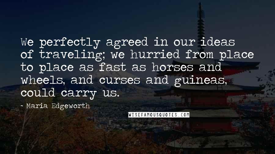 Maria Edgeworth Quotes: We perfectly agreed in our ideas of traveling; we hurried from place to place as fast as horses and wheels, and curses and guineas, could carry us.