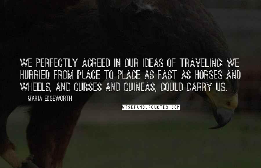 Maria Edgeworth Quotes: We perfectly agreed in our ideas of traveling; we hurried from place to place as fast as horses and wheels, and curses and guineas, could carry us.