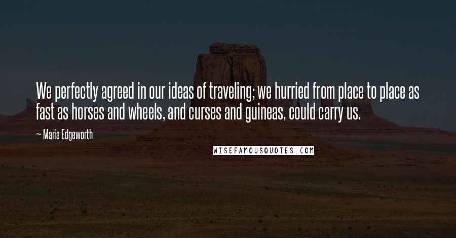 Maria Edgeworth Quotes: We perfectly agreed in our ideas of traveling; we hurried from place to place as fast as horses and wheels, and curses and guineas, could carry us.