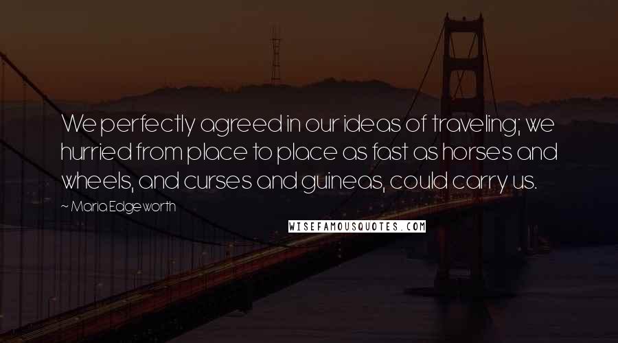 Maria Edgeworth Quotes: We perfectly agreed in our ideas of traveling; we hurried from place to place as fast as horses and wheels, and curses and guineas, could carry us.